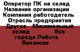 Оператор ПК на склад › Название организации ­ Компания-работодатель › Отрасль предприятия ­ Другое › Минимальный оклад ­ 28 000 - Все города Работа » Вакансии   